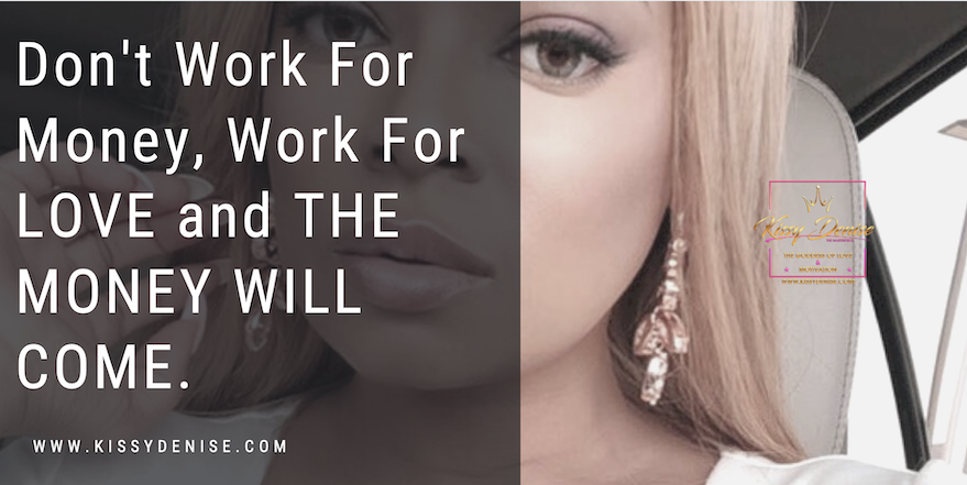 Don’t work for MONEY, Work for LOVE, and the money will come