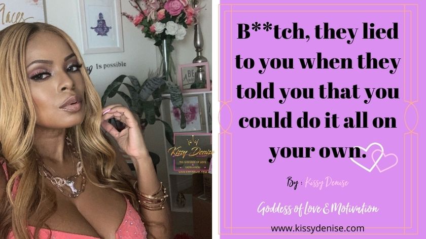 B**tch, they lied to you when they told you that you could do it all on your own