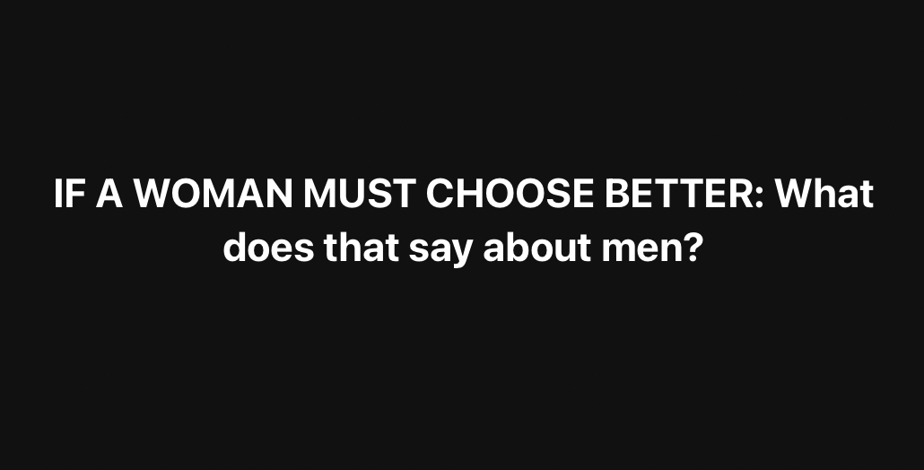 IF A WOMAN MUST CHOOSE BETTER: What does that say about men?